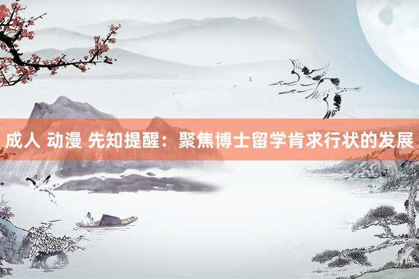 成人 动漫 先知提醒：聚焦博士留学肯求行状的发展