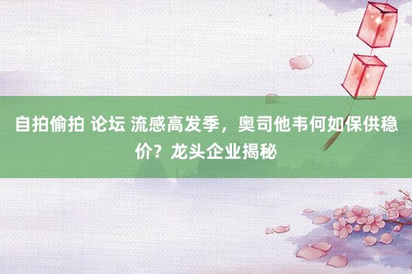 自拍偷拍 论坛 流感高发季，奥司他韦何如保供稳价？龙头企业揭秘