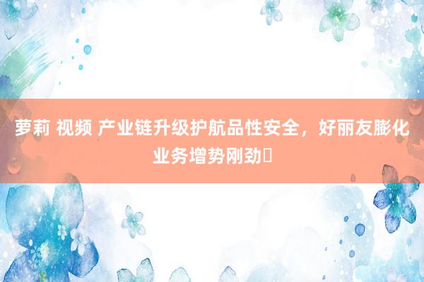 萝莉 视频 产业链升级护航品性安全，好丽友膨化业务增势刚劲‌