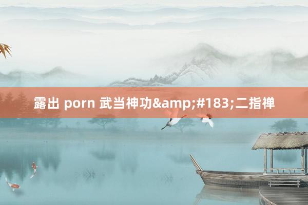 露出 porn 武当神功&#183;二指禅