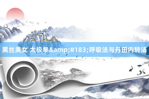 黑丝美女 太极拳&#183;呼吸法与丹田内转法