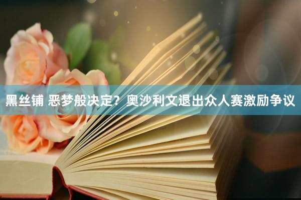 黑丝铺 恶梦般决定？奥沙利文退出众人赛激励争议