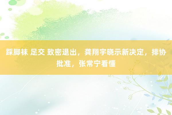 踩脚袜 足交 致密退出，龚翔宇晓示新决定，排协批准，张常宁看懂