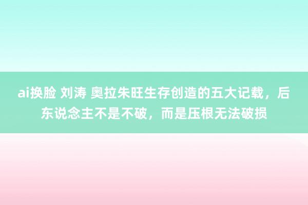 ai换脸 刘涛 奥拉朱旺生存创造的五大记载，后东说念主不是不破，而是压根无法破损