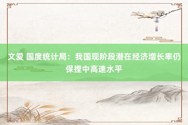 文爱 国度统计局：我国现阶段潜在经济增长率仍保捏中高速水平