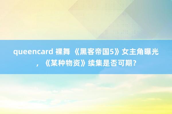 queencard 裸舞 《黑客帝国5》女主角曝光，《某种物资》续集是否可期？