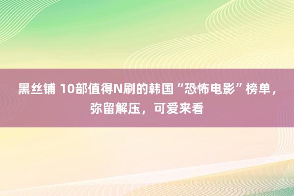 黑丝铺 10部值得N刷的韩国“恐怖电影”榜单，弥留解压，可爱来看