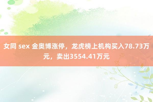女同 sex 金奥博涨停，龙虎榜上机构买入78.73万元，卖出3554.41万元