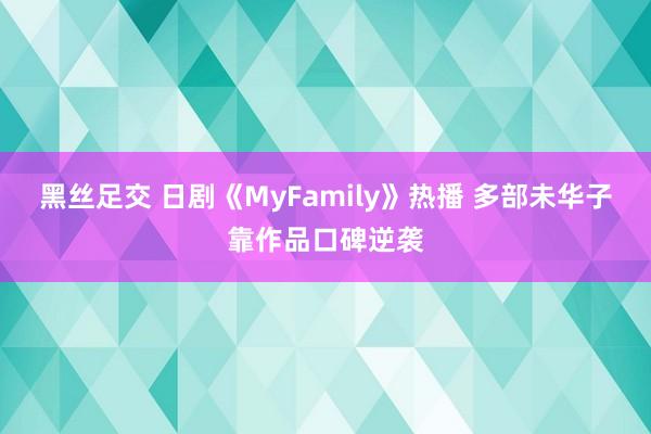 黑丝足交 日剧《MyFamily》热播 多部未华子靠作品口碑逆袭