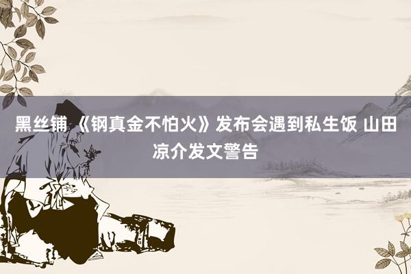 黑丝铺 《钢真金不怕火》发布会遇到私生饭 山田凉介发文警告