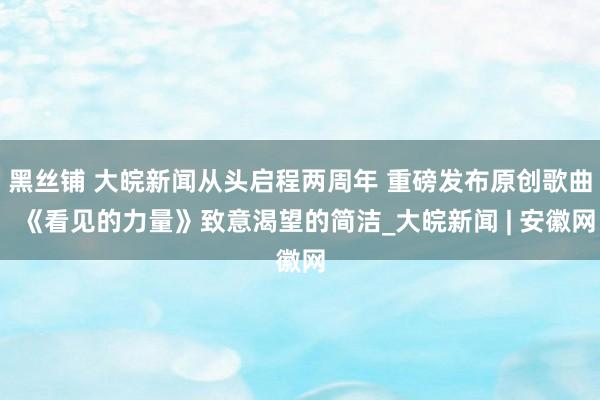 黑丝铺 ﻿大皖新闻从头启程两周年 重磅发布原创歌曲  《看见的力量》致意渴望的简洁_大皖新闻 | 安