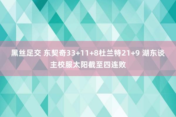 黑丝足交 东契奇33+11+8杜兰特21+9 湖东谈主校服太阳截至四连败