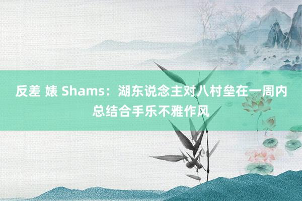 反差 婊 Shams：湖东说念主对八村垒在一周内总结合手乐不雅作风