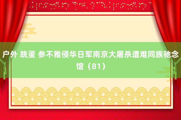 户外 跳蛋 参不雅侵华日军南京大屠杀遭难同族驰念馆（81）
