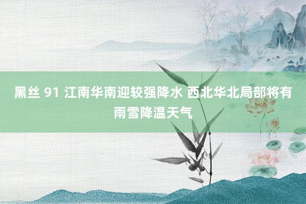 黑丝 91 江南华南迎较强降水 西北华北局部将有雨雪降温天气