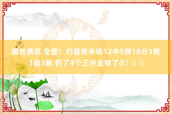 黑丝诱惑 全面！约基奇半场12中5得18分3板3助3断 扔了4个三分全铁了😅