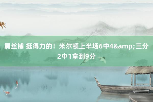 黑丝铺 挺得力的！米尔顿上半场6中4&三分2中1拿到9分
