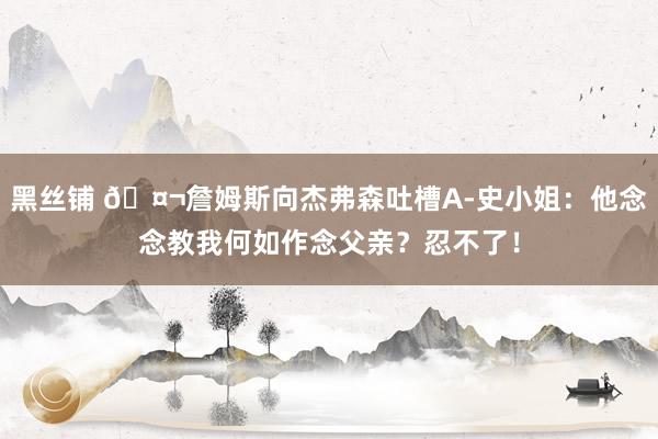 黑丝铺 🤬詹姆斯向杰弗森吐槽A-史小姐：他念念教我何如作念父亲？忍不了！
