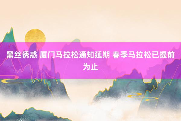 黑丝诱惑 厦门马拉松通知延期 春季马拉松已提前为止