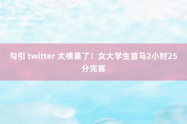 勾引 twitter 太横暴了！女大学生首马2小时25分完赛