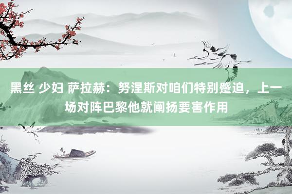 黑丝 少妇 萨拉赫：努涅斯对咱们特别蹙迫，上一场对阵巴黎他就阐扬要害作用