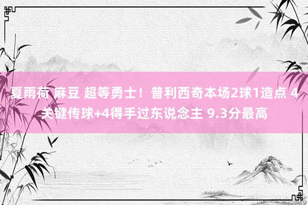夏雨荷 麻豆 超等勇士！普利西奇本场2球1造点 4关键传球+4得手过东说念主 9.3分最高