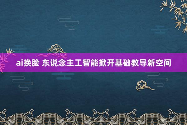ai换脸 东说念主工智能掀开基础教导新空间