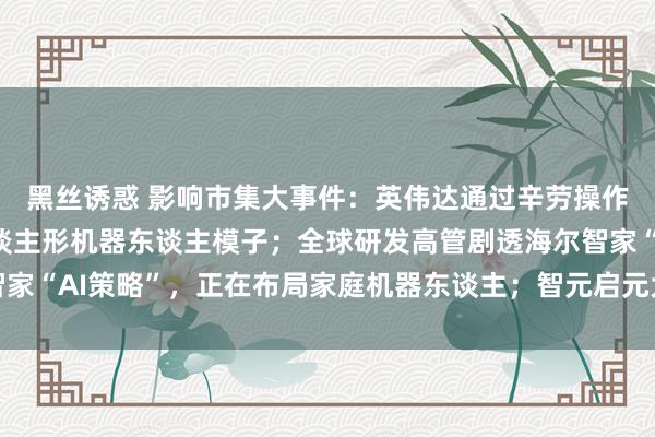 黑丝诱惑 影响市集大事件：英伟达通过辛劳操作傅利叶GR-1教师东谈主形机器东谈主模子；全球研发高管剧