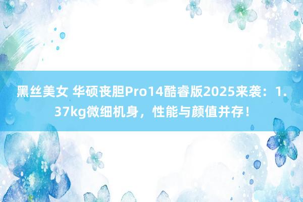黑丝美女 华硕丧胆Pro14酷睿版2025来袭：1.37kg微细机身，性能与颜值并存！