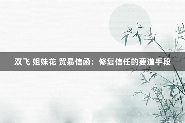双飞 姐妹花 贸易信函：修复信任的要道手段