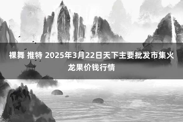 裸舞 推特 2025年3月22日天下主要批发市集火龙果价钱行情