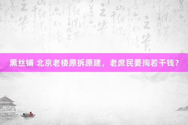 黑丝铺 北京老楼原拆原建，老庶民要掏若干钱？
