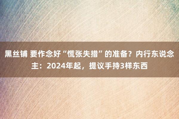 黑丝铺 要作念好“慌张失措”的准备？内行东说念主：2024年起，提议手持3样东西