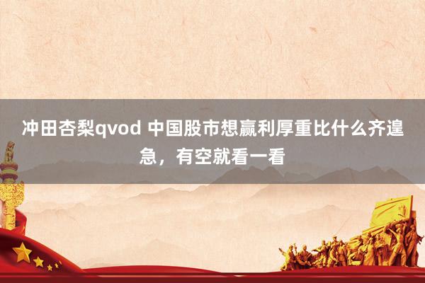 冲田杏梨qvod 中国股市想赢利厚重比什么齐遑急，有空就看一看
