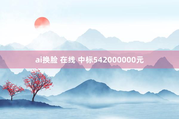 ai换脸 在线 中标542000000元
