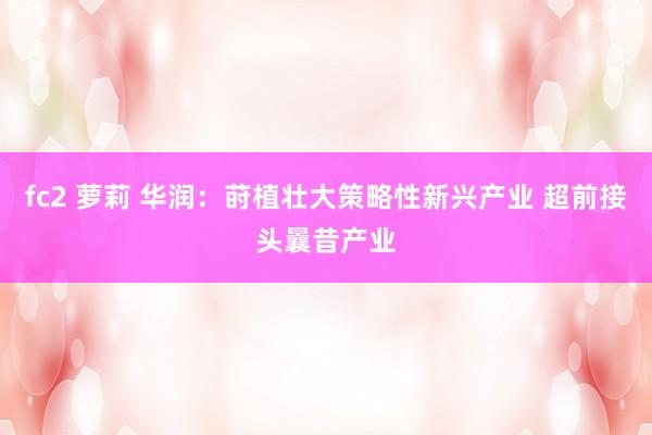 fc2 萝莉 华润：莳植壮大策略性新兴产业 超前接头曩昔产业