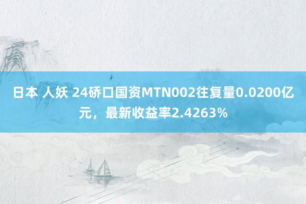 日本 人妖 24硚口国资MTN002往复量0.0200亿元，最新收益率2.4263%