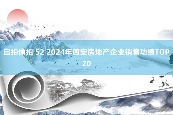 自拍偷拍 52 2024年西安房地产企业销售功绩TOP20