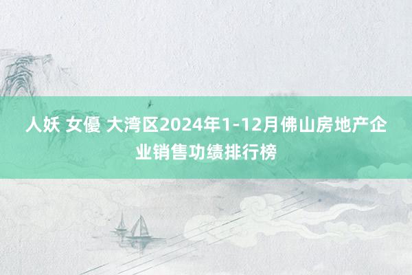 人妖 女優 大湾区2024年1-12月佛山房地产企业销售功绩排行榜