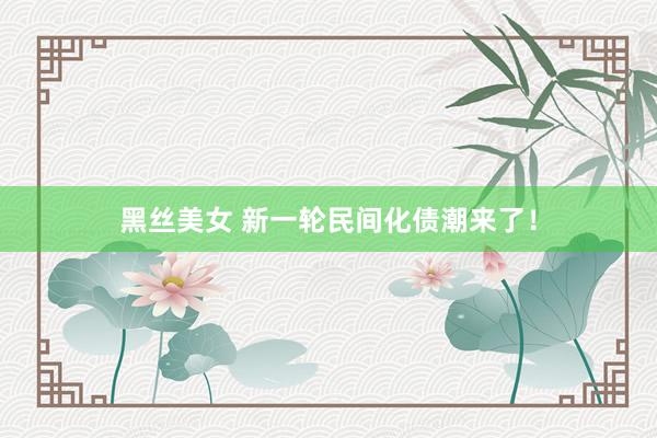 黑丝美女 新一轮民间化债潮来了！