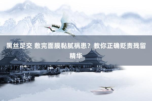 黑丝足交 敷完面膜黏腻祸患？教你正确贬责残留精华