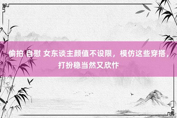 偷拍 自慰 女东谈主颜值不设限，模仿这些穿搭，打扮稳当然又欣忭