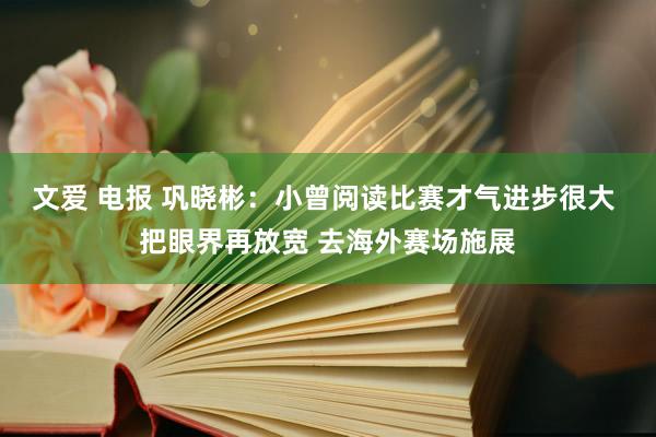 文爱 电报 巩晓彬：小曾阅读比赛才气进步很大 把眼界再放宽 去海外赛场施展