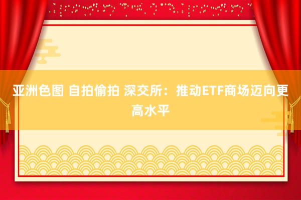 亚洲色图 自拍偷拍 深交所：推动ETF商场迈向更高水平