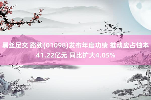 黑丝足交 路劲(01098)发布年度功绩 推动应占蚀本41.22亿元 同比扩大4.05%