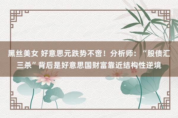 黑丝美女 好意思元跌势不啻！分析师：“股债汇三杀”背后是好意思国财富靠近结构性逆境