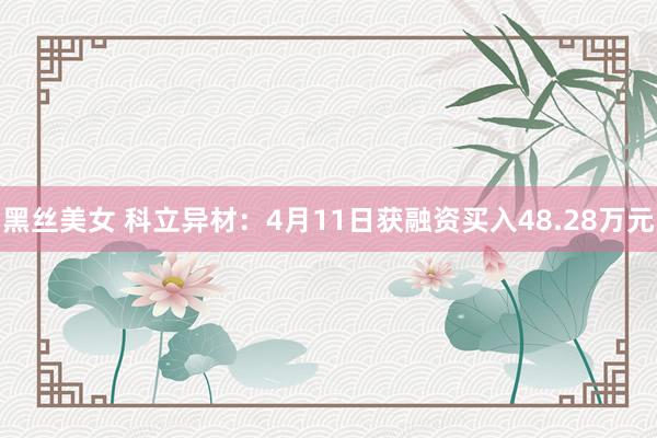 黑丝美女 科立异材:4月11日获融资买入48.28万元
